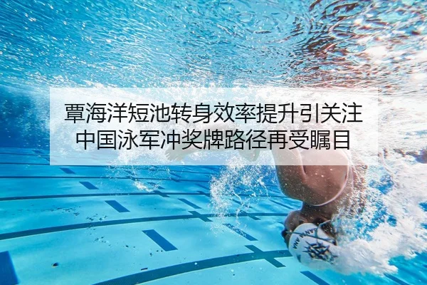 覃海洋短池转身效率提升引关注 中国泳军冲奖牌路径再受瞩目
