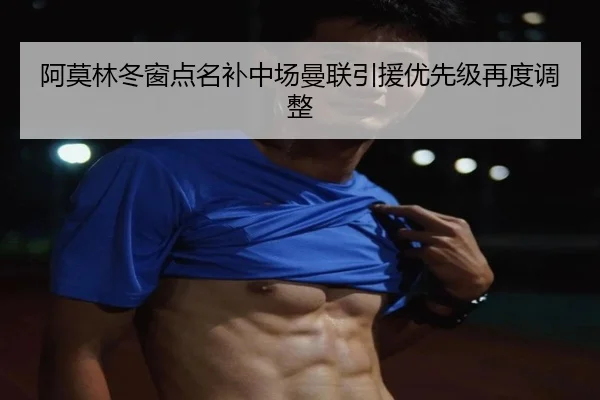 阿莫林冬窗点名补中场曼联引援优先级再度调整